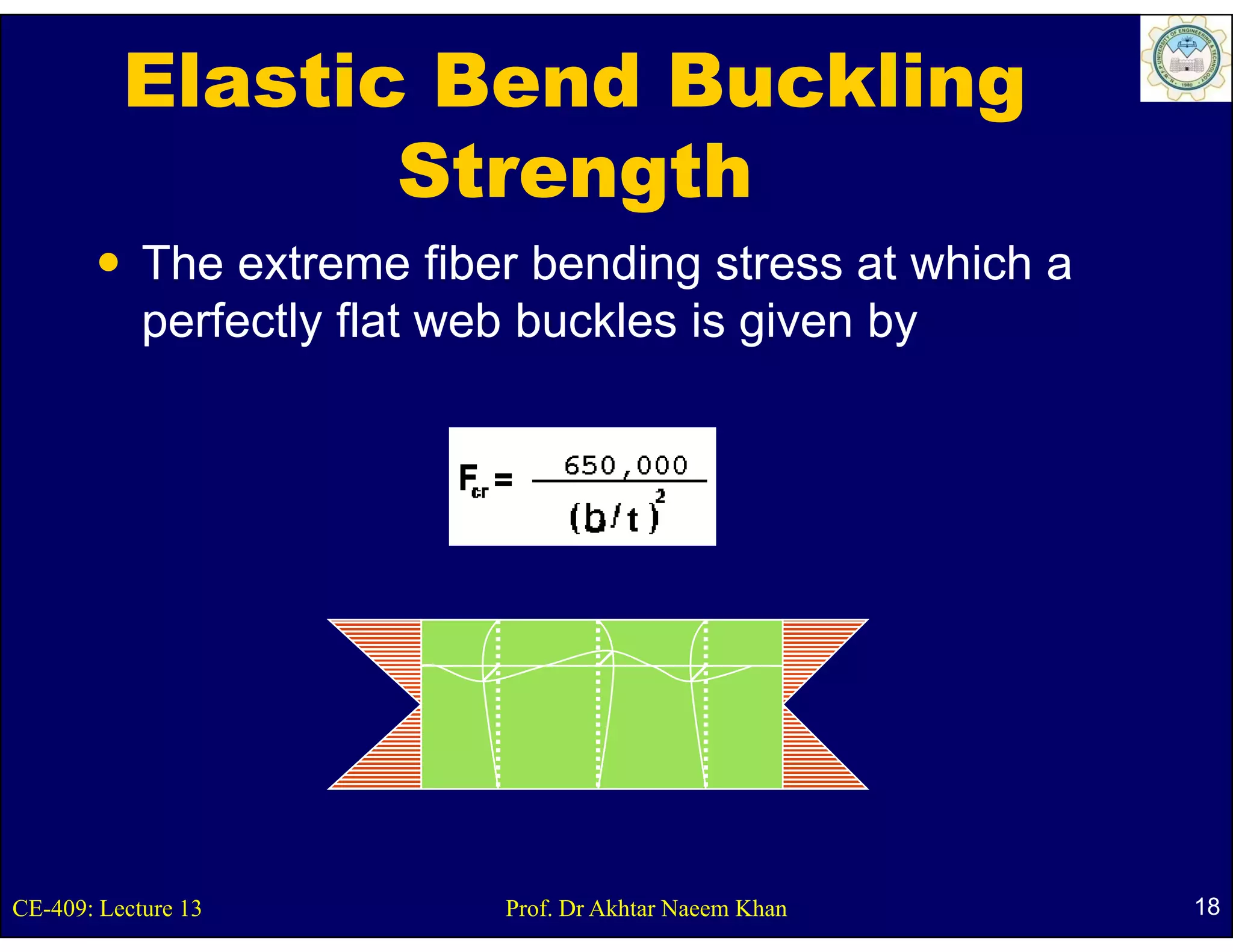 Elastic Bend Buckling
                 Strength
            The extreme f  fiber bending stress at which a
            perfectly flat web buckles is given by




CE-409: Lecture 13           Prof. Dr Akhtar Naeem Khan      18
 