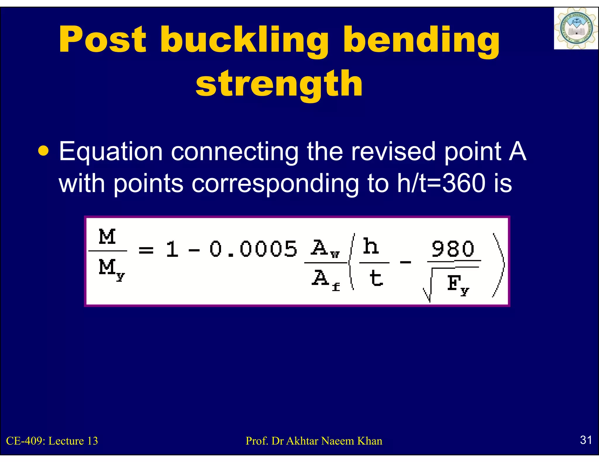 Post buckling bending
                strength
          Equation connecting the revised point A
          with points corresponding t h/t 360 i
           ith i t             di to h/t=360 is




CE-409: Lecture 13       Prof. Dr Akhtar Naeem Khan   31
 