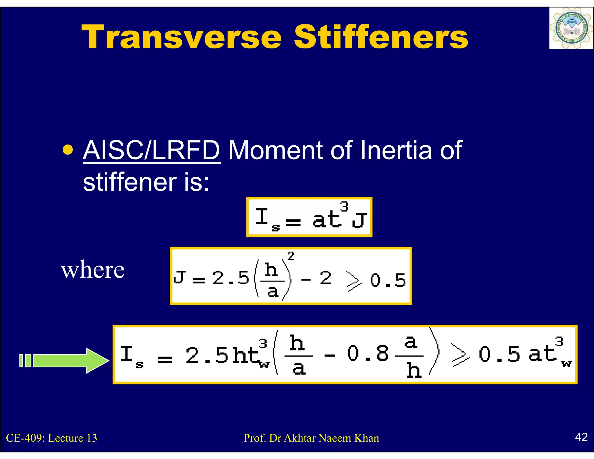 Transverse Stiffeners


               AISC/LRFD Moment of Inertia of
               stiffener is:
                tiff     i


          where




CE-409: Lecture 13         Prof. Dr Akhtar Naeem Khan   42
 