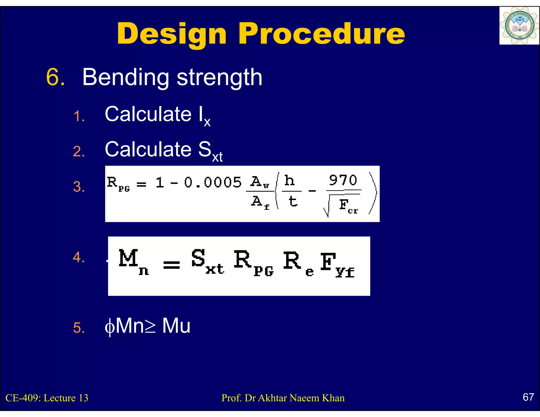 Design Procedure
        6. Bending strength
              1.     Calculate
                     C l l t Ix
              2.     Calculate Sxt
              3.     .


              4.     .


              5.     φMn≥ Mu


CE-409: Lecture 13                Prof. Dr Akhtar Naeem Khan   67
 