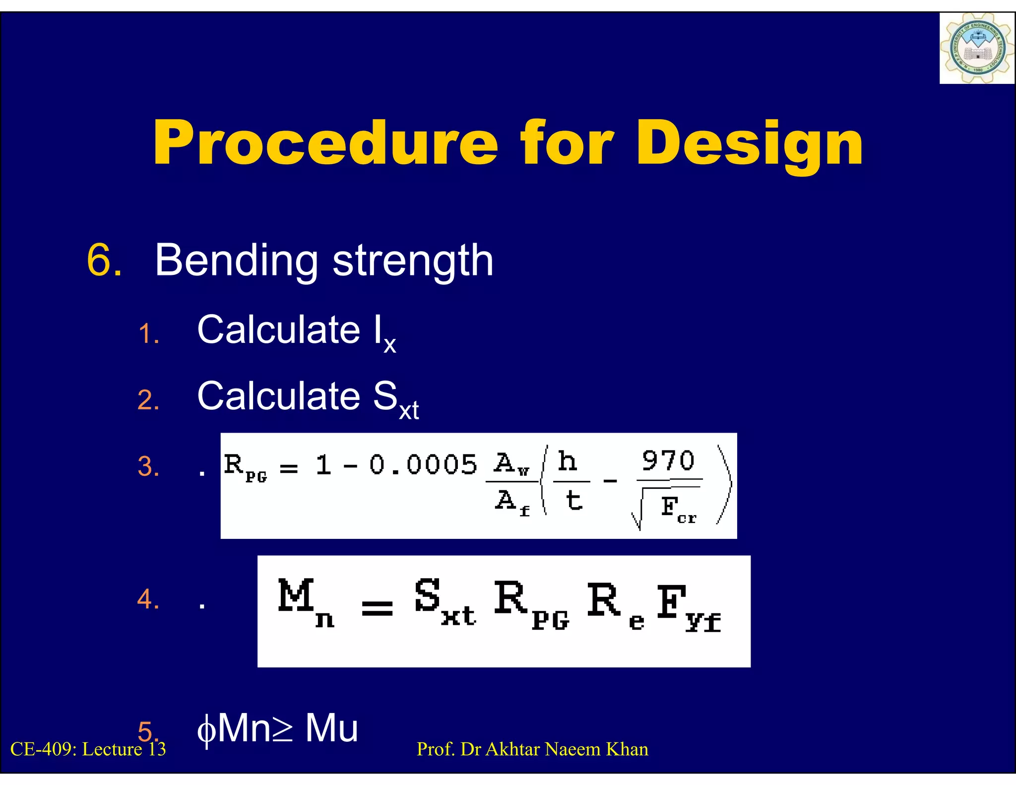 Procedure for Design
        6. Bending strength
              1.     Calculate Ix
              2.
              2      Calculate Sxt
              3.     .


              4.     .


              5.
CE-409: Lecture 13
                     φMn≥ Mu        Prof. Dr Akhtar Naeem Khan
 