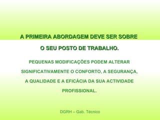 DGRH – Gab. Técnico A PRIMEIRA ABORDAGEM DEVE SER SOBRE  O SEU POSTO DE TRABALHO. PEQUENAS MODIFICAÇÕES PODEM ALTERAR SIGNIFICATIVAMENTE O CONFORTO, A SEGURANÇA, A QUALIDADE E A EFICÁCIA DA SUA ACTIVIDADE PROFISSIONAL. 