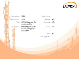 Part number: 1789 Datasheets:
Manufacturer: 3Com Weight: N/A
Title: USR 56K Sportster fax
modem&hellip;
Category: N/A
Description: USR 56K Sportster fax
modem with power
supply 1789
Genre: N/A
Heci: N/A
Part Page URL:
 
