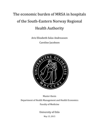 The economic burden of MRSA in hospitals
of the South-Eastern Norway Regional
Health Authority
Ariz Elizabeth Salas Andreassen
Caroline Jacobsen
Master thesis
Department of Health Management and Health Economics
Faculty of Medicine
University of Oslo
May 15, 2015
 