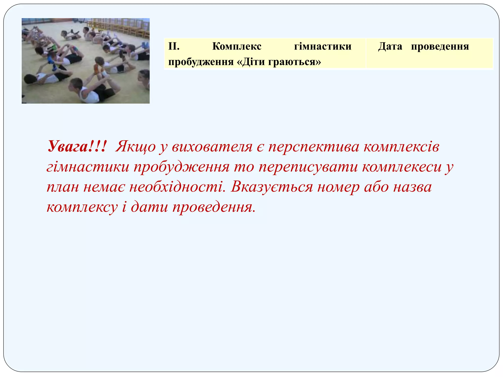 ІІ. Комплекс гімнастики
пробудження «Діти граються»
Дата проведення
Увага!!! Якщо у вихователя є перспектива комплексів
гімнастики пробудження то переписувати комплекеси у
план немає необхідності. Вказується номер або назва
комплексу і дати проведення.
 