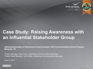 Case Study: Raising Awareness with
an Influential Stakeholder Group
Project Manager: Staci West , Marketing Communications Manager
Project Team Member: Vicki Watilo, Marketing Communications Manager
National Association of Government Communicators’ 2015 Communications School Program
Memphis, TN
June 4, 2015
 