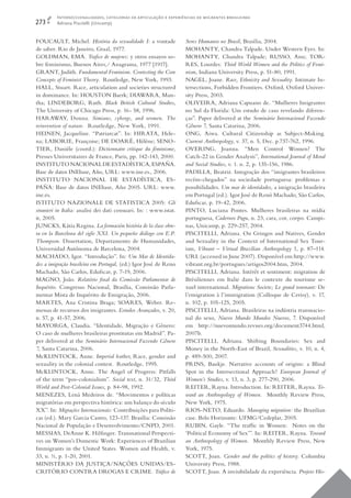 Interseccionalidades, categorias de articulação e experiências de migrantes brasileiras
273      Adriana Piscitelli (Unicamp)


FOUCAULT, Michel. História da sexualidade I: a vontade             Seres Humanos no Brasil, Brasília, 2004.
de saber. Rio de Janeiro, Graal, 1977.                             MOHANTY, Chandra Talpade. Under Western Eyes. In:
GOLDMAN, EMA. Traﬁ co de mujeres: y otros ensayos so-              MOHANTY, Chandra Talpade; RUSSO, Ann; TOR-
bre feminismo, Buenos Aires,/ Anagrama, 1977 [1917].               RES, Lourdes: Third World Women and the Politics of Femi-
GRANT, Judith. Fundamental Feminism. Contesting the Core           nism, Indiana University Press, p. 51-80, 1991.
Concepts of Feminist Theory. Routledge, New York, 1993.            NAGEL, Joane. Race, Ethnicity and Sexuality. Intimate In-
HALL, Stuart. Race, articulation and societies structured          tersections, Forbidden Frontiers. Oxford, Oxford Univer-
in dominance. In: HOUSTON Baerk; DIAWARA, Man-                     sity Press, 2003.
tha; LINDEBORG, Ruth. Black British Cultural Studies,              OLIVEIRA, Adriana Capuano de. “Mulheres Imigrantes
The University of Chicago Press, p. 16- 58, 1996.                  no Sul da Florida: Um estudo de caso revelando diferen-
HARAWAY, Donna. Simians, cyborgs, and women. The                   ças”. Paper delivered at the Seminário Internacional Fazendo
reinvention of nature. Routledge, New York, 1991.                  Gênero 7, Santa Catarina, 2006.
HEINEN, Jacqueline. “Patriarcat”. In: HIRATA, Hele-                ONG, Aiwa. Cultural Citizenship as Subject-Making.
na; LABORIE, Françoise; DE DOARÉ, Hèléne; SENO-                    Current Anthropology, v. 37, n. 5, Dec. p.737-762, 1996.
TIER, Danièle (coord.): Dictionnaire critique du féminisme,        OVERING, Joanna. “Men Control Women? The
Presses Universitaires de France, Paris, pp. 142-143, 2000.        Catch-22 in Gender Analysis”, International Journal of Moral
INSTITUTO NACIONAL DE ESTADÍSTICA, ESPAÑA.                         and Social Studies, v. 1. n. 2, p. 135-156, 1986.
Base de datos INEbase, Año, URL: www.ine.es., 2006.                PADILLA, Beatriz. Integração dos “imigrantes brasileiros
INSTITUTO NACIONAL DE ESTADÍSTICA, ES-                             recém-chegados” na sociedade portuguesa: problemas e
PAÑA: Base de datos INEbase, Año 2005. URL: www.                   possibilidades. Um mar de identidades, a imigração brasileira
ine.es.                                                            em Portugal (ed.). Igor José de Renó Machado, São Carlos,
ISTITUTO NAZIONALE DE STATISTICA 2005: Gli                         Edufscar, p. 19-42, 2006.
stranieri in Italia: analisi dei dati censuari. In: : www.istat.   PINTO, Luciana Pontes. Mulheres brasileiras na mídia
it, 2005.                                                          portuguesa, Cadernos Pagu, n. 23, cara, cor, corpo. Campi-
JUNCKS, Kátia Regina. La formación história de la clase obre-      nas, Unicamp, p. 229-257, 2004.
ra en la Barcelona del siglo XXI. Un pequeño diálogo con E.P.      PISCITELLI, Adriana. On Gringos and Natives, Gender
Thompson. Dissertation, Departamento de Humanidades,               and Sexuality in the Context of International Sex Tour-
Universidad Autónoma de Barcelona, 2004.                           ism, Vibrant – Virtual Brazilian Anthropology 1, p. 87–114.
MACHADO, Igor. “Introdução”. In: Um Mar de Identida-               URL (accessed in June 2007). Disponível em:http://www.
des a imigração brasileira em Portugal, (ed.) Igor José de Reno    vibrant.org.br/portugues/artigos2004.htm, 2004.
Machado, São Carlos, Edufscar, p. 7-19, 2006.                      PISCITELLI, Adriana. Intérêt et sentiment: migration de
MAGNO, João. Relatório ﬁnal da Comissão Parlamentar de             Brésiliennes em Italie dans le contexte du tourisme se-
Inquérito. Congresso Nacional, Brasília, Comissão Parla-           xuel international. Migrations Societe; Le grand tournant: De
mentar Mista de Inquérito de Emigração, 2006.                      l’emigration à l’immigration (Colloque de Cerisy). v. 17,
MARTES, Ana Cristina Braga; SOARES, Weber. Re-                     n. 102, p. 105-125, 2005.
messas de recursos dos imigrantes. Estudos Avançados, v. 20,       PISCITELLI, Adriana. Brasileiras na indústria transnacio-
n. 57, p. 41-57, 2006.                                             nal do sexo, Nuevo Mundo Mundos Nuevos, 7. Disponível
MAYORGA, Claudia. “Identidade, Migração e Gênero:                  em http://nuevomundo.revues.org/document3744.html,
O caso de mulheres brasileiras prostitutas em Madrid”. Pa-         2007b.
per delivered at the Seminário Internacional Fazendo Gênero        PISCITELLI, Adriana. Shifting Boundaries: Sex and
7, Santa Catarina, 2006.                                           Money in the North-East of Brazil, Sexualities, v. 10, n. 4,
McKLINTOCK, Anne. Imperial leather, Race, gender and               p. 489-500, 2007.
sexuality in the colonial contest. Routledge, 1995.                PRINS, Baukje. Narrative accounts of origins: a Blind
McKLINTOCK, Anne. The Angel of Progress: Pitfalls                  Spot in the Intersectional Approach? European Journal of
of the term “pos-colonialism”. Social text, n. 31/32, Third        Women’s Studies, v. 13, n. 3, p. 277-290, 2006.
World and Post-Colonial Issues, p. 84-98, 1992.                    REITER, Rayna. Introduction. In: REITER, Rayna. To-
MENEZES, Lená Medeiros de. “Movimentos e políticas                 ward an Anthropology of Women. Monthly Review Press,
migratórias em perspectiva histórica: um balanço do século         New York, 1975.
XX”. In: Migrações Internacionais: Contribuições para Políti-      RIOS-NETO, Eduardo. Managing migration: the Brazilian
cas (ed.). Mary Garcia Castro, 123-137. Brasília: Comissão         case. Belo Horizonte: UFMG/Cedeplar, 2005.
Nacional de População e Desenvolvimento/CNPD, 2001.                RUBIN, Gayle. “The trafﬁc in Women: Notes on the
MESSIAS, DeAnne K. Hilﬁ nger. Transnational Perspecti-             ‘Political Economy of Sex’”. In: REITER, Rayna. Toward
ves on Women’s Domestic Work: Experiences of Brazilian             an Anthropology of Women. Monthly Review Press, New
Immigrants in the United States. Women and Health, v.              York, 1975.
33, n. ½, p. 1-20, 2001.                                           SCOTT, Joan. Gender and the politics of history. Columbia
MINISTÉRIO DA JUSTIÇA/NAÇÕES UNIDAS/ES-                            University Press, 1988.
CRITÓRIO CONTRA DROGAS E CRIME. Tráﬁ co de                         SCOTT, Joan. A invisibilidade da experiência. Projeto His-
 