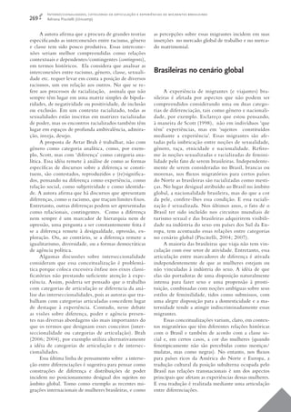 Interseccionalidades, categorias de articulação e experiências de migrantes brasileiras
269     Adriana Piscitelli (Unicamp)


      A autora aﬁ rma que a procura de grandes teorias           as percepções sobre essas migrantes incidem em suas
especiﬁcando as interconexões entre racismo, gênero              inserções no mercado global de trabalho e no merca-
e classe tem sido pouco produtiva. Essas intercone-              do matrimonial.
xões seriam melhor compreendidas como relações
contextuais e dependentes/contingentes (contingents),
em termos históricos. Ela considera que analisar as
interconexões entre racismo, gênero, classe, sexuali-            Brasileiras no cenário global
dade etc. requer levar em conta a posição de diversos
racismos, um em relação aos outros. No que se re-
fere aos processos de racialização, assinala que não                  A experiência de migrantes (e viajantes) bra-
sempre têm lugar em uma matriz simples de bipola-                sileiras é afetada por aspectos que não podem ser
ridades, de negatividade ou positividade, de inclusão            compreendidos considerando uma ou duas catego-
ou exclusão. Em um contexto racializado, todas as                rias de diferenciação, tais como gênero e nacionali-
sexualidades estão inscritas em matrizes racializadas            dade, por exemplo. Esclareço que estou pensando,
de poder, mas os encontros racializados também têm               à maneira de Scott (1998), não em indivíduos ‘que
lugar em espaços de profunda ambivalência, admira-               têm’ experiências, mas em ‘sujeitos constituídos
ção, inveja, desejo.                                             mediante a experiência’. Essas migrantes são afe-
      A proposta de Avtar Brah é trabalhar, não com              tadas pela imbricação entre noções de sexualidade,
gênero como categoria analítica, como, por exem-                 gênero, raça, etnicidade e nacionalidade. Reﬁ ro-
plo, Scott, mas com ‘diferença’ como categoria ana-              me às noções sexualizadas e racializadas de femini-
lítica. Essa idéia remete à análise de como as formas            lidade pelo fato de serem brasileiras. Independente-
especíﬁcas de discursos sobre a diferença se consti-             mente de serem consideradas no Brasil, brancas ou
tuem, são contestados, reproduzidos e (re)signiﬁca-              morenas, nos ﬂuxos migratórios para certos países
dos, pensando na diferença como experiência, como                do Norte as brasileiras são racializadas como mesti-
relação social, como subjetividade e como identida-              ças. No lugar desigual atribuído ao Brasil no âmbito
de. A autora aﬁ rma que há discursos que apresentam              global, a nacionalidade brasileira, mas do que a cor
diferenças, como o racismo, que traçam limites ﬁ xos.            da pele, confere-lhes essa condição. E essa raciali-
Entretanto, outras diferenças podem ser apresentadas             zação é sexualizada. Nos últimos anos, o fato de o
como relacionais, contingentes. Como a diferença                 Brasil ter sido incluído nos circuitos mundiais de
nem sempre é um marcador de hierarquia nem de                    turismo sexual e das brasileiras adquirirem visibili-
opressão, uma pergunta a ser constantemente feita é              dade na indústria do sexo em países dos Sul da Eu-
se a diferença remete à desigualdade, opressão, ex-              ropa, tem acentuado essas relações entre categorias
ploração. Ou, ao contrário, se a diferença remete a              no cenário global (Piscitelli, 2004; 2007).
igualitarismo, diversidade, ou a formas democráticas                  A maioria das brasileiras que viaja não tem vin-
de agência política.                                             culação com esse setor de atividade. Entretanto, essa
      Algumas discussões sobre interseccionalidade               articulação entre marcadores de diferença é ativada
consideram que essa conceitualização é problemá-                 independentemente de que as mulheres estejam ou
tica porque coloca excessiva ênfase nos eixos classi-            não vinculadas à indústria do sexo. A idéia de que
ﬁcatórios não prestando suﬁciente atenção à expe-                elas são portadoras de uma disposição naturalmente
riência. Assim, poderia ser pensado que o trabalho               intensa para fazer sexo e uma propensão à prosti-
com categorias de articulação se diferencia da aná-              tuição, combinadas com noções ambíguas sobre seus
lise das interseccionalidades, pois as autoras que tra-          estilos de feminilidade, tidos como submissos, com
balham com categorias articuladas concedem lugar                 uma alegre disposição para a domesticidade e a ma-
de destaque à experiência. Contudo, nesse debate                 ternidade tende a atingir indiscriminadamente essas
as visões sobre diferença, poder e agência presen-               migrantes.
tes nas diversas abordagens são mais importantes do                   Essas conceitualizações variam, claro, em contex-
que os termos que designam esses conceitos (inter-               tos migratórios que têm diferentes relações históricas
seccionalidade ou categorias de articulação). Brah               com o Brasil e também de acordo com a classe so-
(2006; 2004), por exemplo utiliza alternativamente               cial e, em certos casos, a cor das mulheres (quando
a idéia de categorias de articulação e de intersec-              fenotipicamente não são percebidas como mestiças/
cionalidades.                                                    mulatas, mas como negras). No entanto, nos ﬂuxos
      Essa última linha de pensamento sobre a interse-           para países ricos da América do Norte e Europa, a
ção entre diferenciações é sugestiva para pensar como            tradução cultural da posição subalterna ocupada pelo
construções de diferença e distribuições de poder                Brasil nas relações transnacionais é um dos aspectos
incidem no posicionamento desigual dos sujeitos no               principais que afetam as experiências dessas mulheres.
âmbito global. Tomo como exemplo as recentes mi-                 E essa tradução é realizada mediante uma articulação
grações internacionais de mulheres brasileiras, e como           entre diferenciações.
 