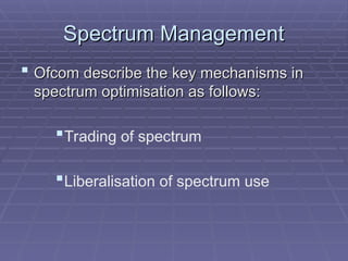 Spectrum Management
Spectrum Management
 Ofcom describe the key mechanisms in
Ofcom describe the key mechanisms in
spectrum optimisation as follows:
spectrum optimisation as follows:
Trading of spectrum
Liberalisation of spectrum use
 