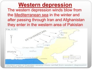 Western depression
The western depression winds blow from
the Mediterranean sea in the winter and
after passing through Iran and Afghanistan
they enter in the western area of Pakistan
and cause rainfall.
 