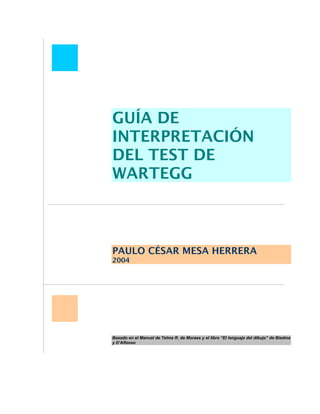 GUÍA DE
INTERPRETACIÓN
DEL TEST DE
WARTEGG
PAULO CÉSAR MESA HERRERA
2004
Basado en el Manual de Telma R. de Moraes y el libro “El lenguaje del dibujo” de Biedma
y D’Alfonso
 
