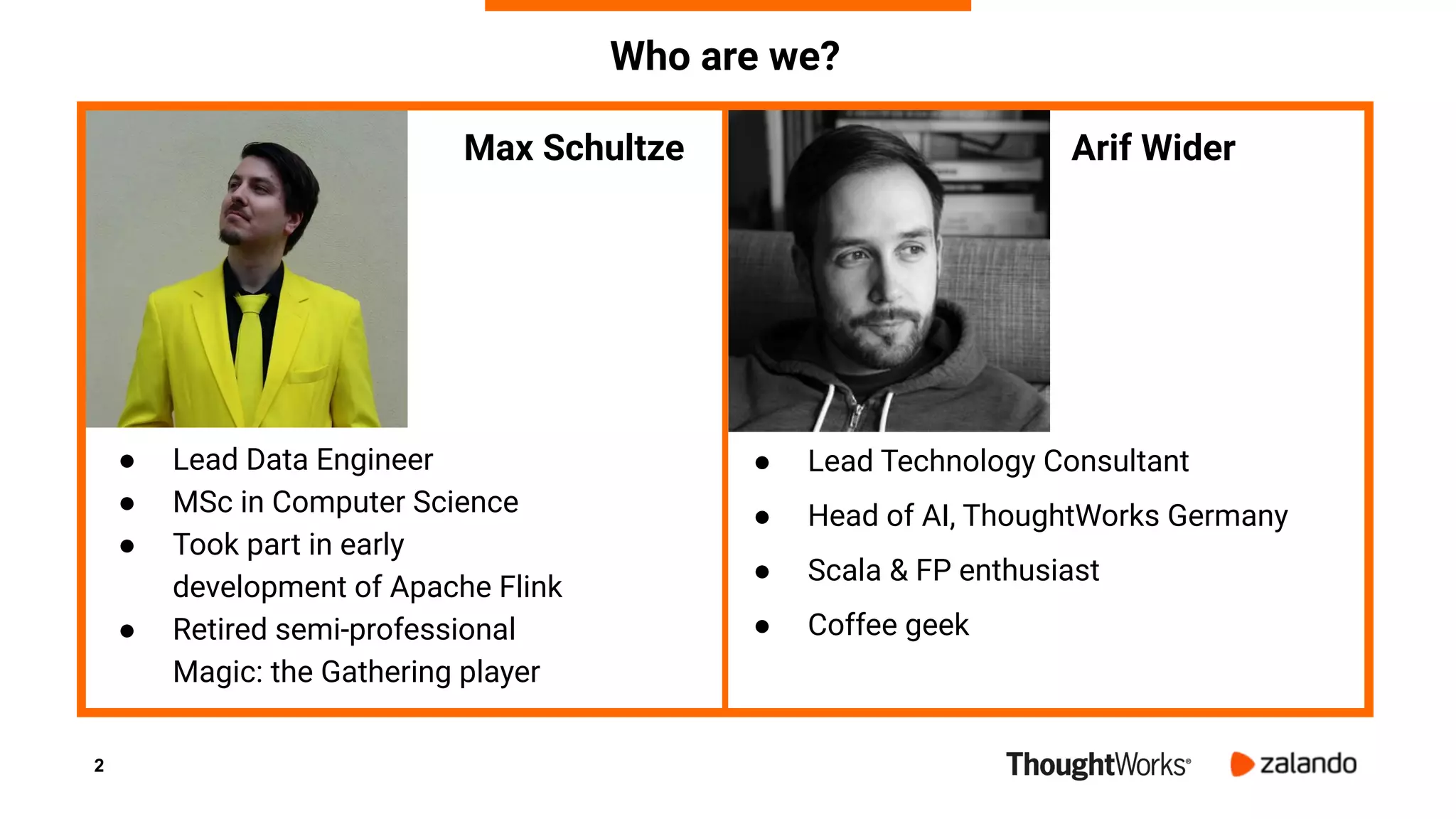 2
Max Schultze
● Lead Data Engineer
● MSc in Computer Science
● Took part in early
development of Apache Flink
● Retired semi-professional
Magic: the Gathering player
Who are we?
Arif Wider
● Lead Technology Consultant
● Head of AI, ThoughtWorks Germany
● Scala & FP enthusiast
● Coffee geek
 