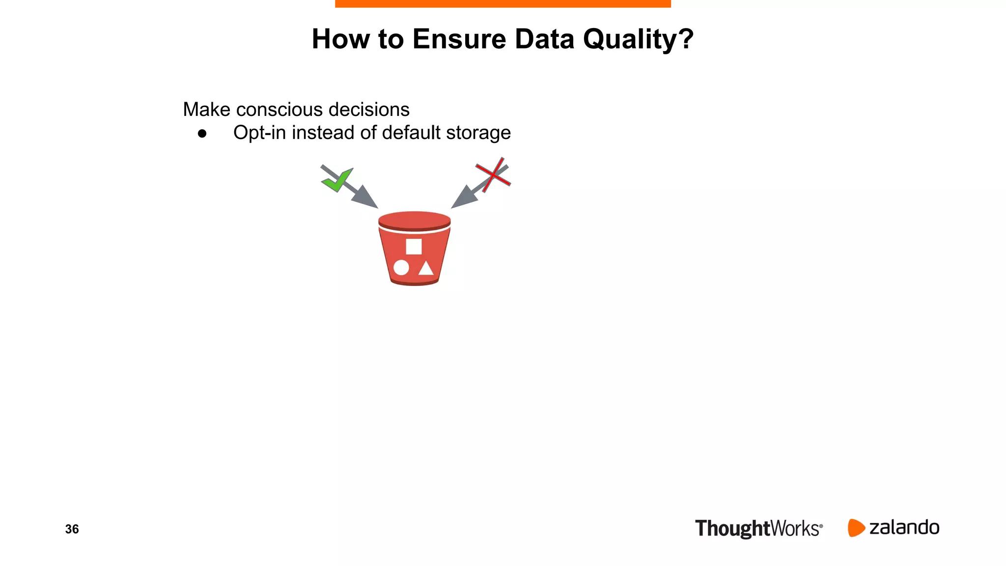 36
How to Ensure Data Quality?
Make conscious decisions
● Opt-in instead of default storage
 