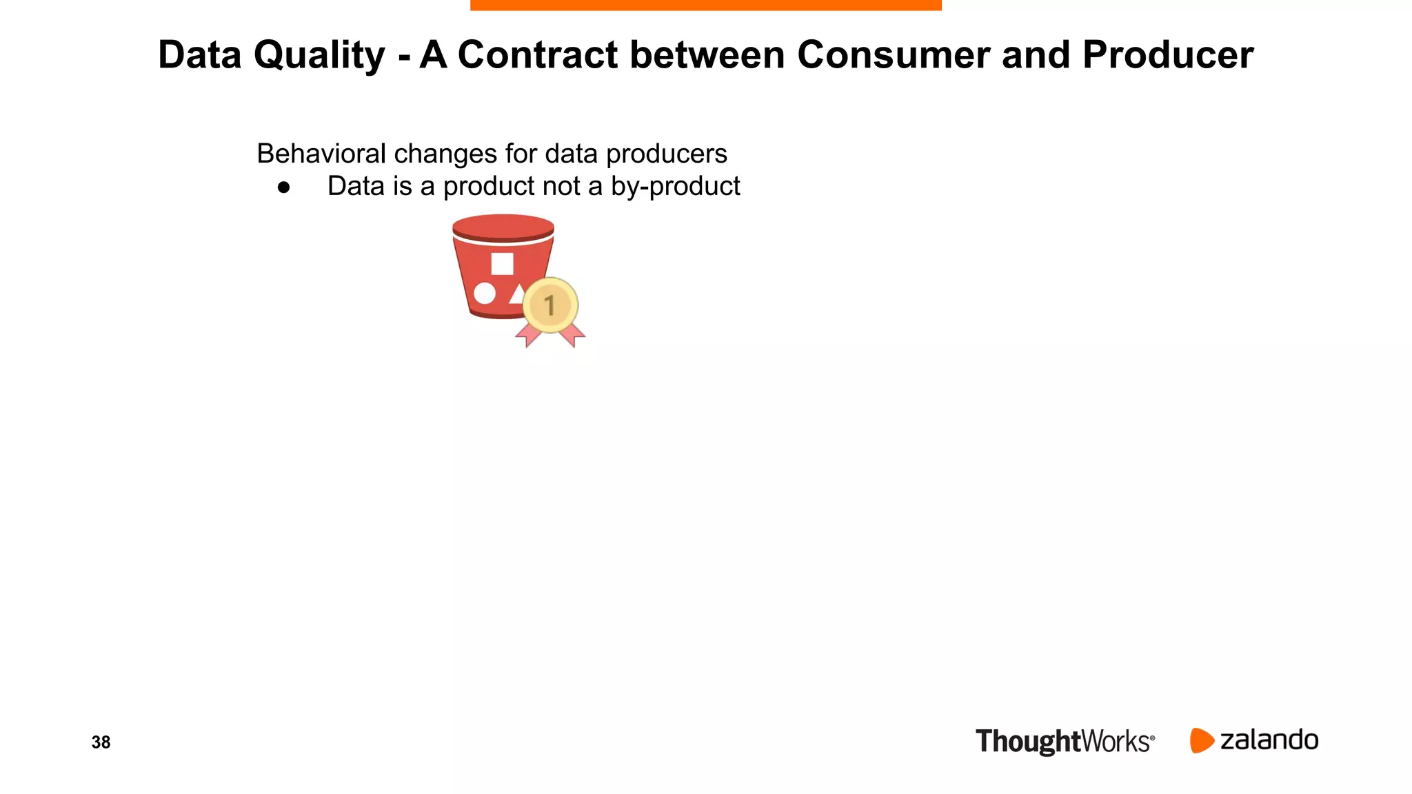 38
Data Quality - A Contract between Consumer and Producer
Behavioral changes for data producers
● Data is a product not a by-product
 