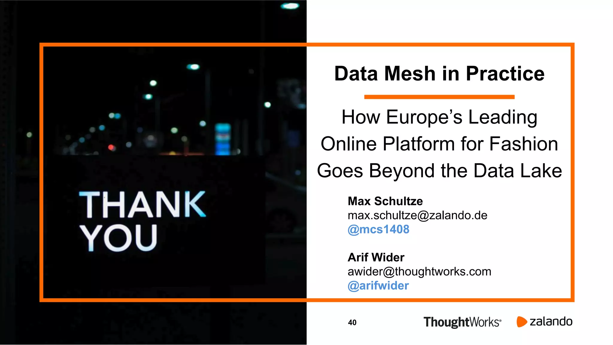 40
Data Mesh in Practice
How Europe’s Leading
Online Platform for Fashion
Goes Beyond the Data Lake
Max Schultze
max.schultze@zalando.de
@mcs1408
Arif Wider
awider@thoughtworks.com
@arifwider
 