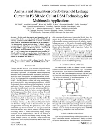 ACEEE Int. J. on Electrical and Power Engineering, Vol. 02, No. 03, Nov 2011


     Analysis and Simulation of Sub-threshold Leakage
     Current in P3 SRAM Cell at DSM Technology for
                 Multimedia Applications
      R.K.Singh1, Manisha Pattanaik2, Neeraj Kr. Shukla3, S.Birla4, Geetanjali Dhankar5, Pulkit Bhatnagar6
                   1
                       Bipin Tripathi Kumaon Institute of Technology, Dwarahat, Almora, (Uttarakhand), India
                           2
                             ABV-IIITM, VLSI Group, Department of IT, Gwalior, (Madhya Pradesh), India
                              4
                                Sir Padampat Singhania University, Bhatewar, Udaipur, (Rajasthan) India
                                  3,5,6
                                        ITM University, Department of EECE, Gurgaon, (Haryana), India

Abstract — In this work, the analysis and simulation work is            chip transistors directly comes from on-die SRAM. Since the
proposed for the low-power (reduced subthreshold leakage)               activity factor of a large on-die SRAM is relatively low. So, it
and high performance SRAM bit-cells for mobile multimedia               is demanded to pay more attention towards reducing standby
applications in deep-sub-micron (DSM) CMOS technology.                  leakage currents. In this work, the subthreshold leakage
The sub-threshold leakage analysis of the P3 SRAM cell has
                                                                        current has been simulated and analyzed in the 6T, PP, and P3
been carried out. It has been observed that due to pMOS
stacking and full supply body-biasing, there is a reduction of          SRAM cells in the standby mode of operation. Further, the
70% and 86% in sub-threshold leakage current at VDD=0.8V                stability has been analyzed.
and V DD =0.7V respectively as compared to conventional 6T                  The paper is organized as follows. In section II a brief
SRAM cell. Due to this a reduction in the standby power has             functional view of conventional 6T SRAM bit-cell is
been achieved w.r.t the 6T and PP SRAM design at a bearable             presented. Basic leakage current mechanisms are presented
expense of the SVNM and the WTV.                                        in section III. The section IV reviews the PP and the P3 SRAM
                                                                        designs followed by the analysis of the three cells and
Index Terms—Sub-threshold Leakage, Standby Power,                       conclusion in section V and VI respectively.
Stacking, Conventional SRAM cell, PP-SRAM, P3-SRAM
                                                                                    II. CONVENTIONAL 6T SRAM BIT-CELL
                          I. INTRODUCTION
                                                                            The conventional SRAM (CV-SRAM) cell has six MOS
Today’s portable devices have become computationally
                                                                        transistors (Four-nMOS and Two-pMOS), Fig 1. The memory
intensive devices as the user interface has migrated to a fully
                                                                        bit-cell has two CMOS inverters connected back to back (M1,
multi media experience. This migration leads to the growing
                                                                        M3, and M2, M4). Two more pass transistors (M5 and M6)
demand of battery powered portable multimedia applications.
                                                                        are the access transistors controlled by the Word Line (WL).
According to the International Technology Roadmap (ITRS),
                                                                        The cell preserves its one of two possible states “0” or “1”,
90% of the chip area will be occupied by the memory core by
                                                                        as long as power is available to the bit-cell.
2014 [1]. So, SRAM plays a critical role in the overall power,
performance, stability and area requirements. In order to fulfill
the demands, they must be specifically designed for every
application. Devices such as cell phones, have low activity
factor, i.e. their idle time is more than active time of device.
Even at the idle time, the device battery service is affected by
the leakage power loss. But with the scaling down of
technology, SRAM bit-cell structures are facing serious
challenge in maintaining performance because of leakage                                Figure1. 6T-CMOS SRAM Cell [4].
current issues, both in dynamic and standby modes. In                       Here, Static power dissipation is very small. Thus the cell
standby mode of SRAM bit-cell, there are several sources                draws current from the power supply only during switching.
for leakage current, e.g., the sub-threshold current due to             But idle mode of the memory is becoming the main concern in
low threshold voltage, while in dynamic mode, the gate                  the Deep Sub-Micron (DSM) technology due to its concerns
leakage current due to very thin gate oxides, is the major              in the leakage power and data retention at lower operating
contributor [2]. Process variation and leakage currents of              voltages. There are mainly the following three states of SRAM
transistors become more critical with the scaling down of               memory cell [5], the Write, Read, and Hold states.
technology, which is further affected by supply voltage
variations and/or temperature [3]. The SRAM stability is                             III. LEAKAGE CURRENT MECHANISMS
further severely affected by supply voltage scaling. The
                                                                            High leakage current in deep-submicron regimes is the
SRAM leakage current has become a more significant
                                                                        major contributor of power dissipation of CMOS circuits as
component of total chip current as a large portion of the total
                                                                        the device is being scaled. Various leakage mechanisms are
© 2011 ACEEE                                                        1
DOI: 01.IJEPE.02.03. 525
 