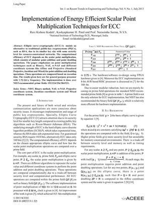 Long Paper
Int. J. on Recent Trends in Engineering and Technology, Vol. 9, No. 1, July 2013

Implementation of Energy Efficient Scalar Point
Multiplication Techniques for ECC
Ravi Kishore Kodali1, Kashyapkumar H. Patel and Prof. Narasimha Sarma, N.V.S.
1

National Institute of Technology/ECE, Warangal, India
Email: ravikkodali@gmail.com

Abstract—Elliptic curve cryptography (ECC) is mainly an
alternative to traditional public-key cryptosystems (PKCs),
such as RSA, due to its smaller key size with same security
level for resource-constrained networks. The computational
efficiency of ECC depends on the scalar point multiplication,
which consists of modular point addition and point doubling
operations. The paper emphasizes on point multiplication
techniques such as Binary, NAF, w-NAF and different
coordinate systems like Affine and Projective (Standard
Projective, Jacobian and Mixed) for point addition and doubling
operations. These operations are compared based on execution
time. The results given here are for general purpose processor
with 1:73 GH z frequency. The implementation is done over
NIST-recommended prime fields 192/224/256/384/521.

TABLE I. NIST-RECOMMENDED PRIME FIELD,

Prime ¯eld Fp
F192
F224
F256
F384
F521

Numerical Value

2192 ¡ 264 ¡ 1
2224 ¡ 296 + 1
2256 ¡ 2224 + 2192 + 296 ¡ 1
2384 ¡ 2128 ¡ 296 + 232 ¡ 1
2521 ¡ 1

in 0:75 s. The hardware/software co-design using FPGA
hardware given in [6]. Moreover the ECC implementation on
8-bit AVR based RISC processor is discussed in [7] for the
160- bit.
Due to easier modular reduction, here we are mainly focusing on prime field operations for standard NIST-recommended prime fields [8] as given in table 1. A prime field is not
the only solution for ECC implementation, but NIST has also
recommended the binary field GF (F2m ), which is relatively
more efficient for hardware implementation.

Index Terms—NIST, Binary method, NAF, w-NAF, Projective
coordinate system, Jacobian coordinate system and Mixed
coordinate system.

I. INTRODUCTION
The present and future of both wired and wireless
communication applications are more conscious about
security issues. It encourages implementation and usage of
public key cryptosystems. Specially, Elliptic Curve
Cryptography (ECC) [1] attracts attention due to its security
level for smaller key length compared to existing public key
algorithms such as Rivest-Shamir-Adleman (RSA). The
underlying strength of ECC is the hard elliptic curve discrete
logarithm problem (ECDLP), which takes exponential time,
whereas the RSA takes sub-exponential time. For guaranteed
security, RSA require 1024 bits, alternatively ECC takes only
160 bits [2] [3]. The computational efficiency of ECC depends
on the chosen appropriate elliptic curve and how fast the
scalar point multiplication operations are computed over a
prime field.
The core part of ECC is the scalar point multiplication.
For example, any scalar, k , prime field, Fp and elliptic curve
point, P 2 Ep , the scalar point multiplication is given by
k ¤ P . There are different algorithms to represent the scalar
value and different coordinate systems to perform the point
addition and point doubling operations. These operations
are compared computationally due to a trade-off between
security level and computational performance. All ECC
operations are computed within the prime field GF (F) as
well as binary field GF (F2m ). The software implementation
of point multiplication of 163- bit in 13:9 second on 8- bit
processor with 8 M H z clock is given in [4]. An improvement
of the work is given [5], which achieved 163- bits multiplication
© 2013 ACEEE
DOI: 01.IJRTET.9.1.525

GF (p)[8].

II. ECC BACKGROUND
For the prime field p > 3 the basic elliptic curve is given
by equation 1 [9].
Ep (a; b) : y2 = x 3 + ax + b (mod p);
(1)
3
2
where a and b are constants satisfying 4a + 27b 6 0. All
=
the operations are computed with in the field, 0 to ( p ¡ 1).
Higher prime fields give more security level but unsuitable
for memory constrained environments. There is a trade-off
between security level and memory as well as timing
requirements.
For any scalar, k 2 Fp and any point, P 2 Ep (a; b), the
scalar point multiplication, k ¤ P is addition of the point, P
P + P { z ::: + P
+
} . At each stage, the
with itself (k ¡ 1) times |
k ¡ 1 t i m es

point multiplication requires point addition and point
doubling operations. Let for any two points, P (x 1 ; y1 ) and
Q(x 2 ; y2 ) on the elliptic curve, there is a point
R(x 3 ; y3 ) 2 Ep (a; b) , such that P + Q = R and point
doubling 2P = R is computed in the Affine coordinate
system and the same is given in equation 2 [9] [10].

14

 