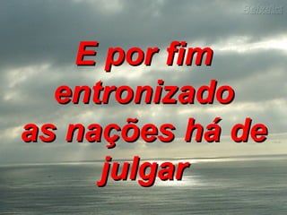 E por fimE por fim
entronizadoentronizado
as nações há deas nações há de
julgarjulgar
 