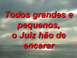 Todos grandes eTodos grandes e
pequenos,pequenos,
o Juiz hão deo Juiz hão de
encararencarar
 