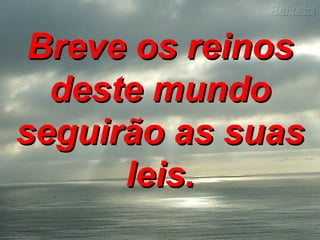 Breve os reinosBreve os reinos
deste mundodeste mundo
seguirão as suasseguirão as suas
leis.leis.
 