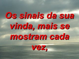 Os sinais da suaOs sinais da sua
vinda, mais sevinda, mais se
mostram cadamostram cada
vez,vez,
 