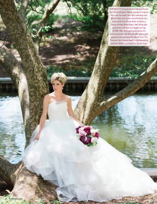 46 vowbride.com
The beauty of hand draped tulle and French
lace Rivini ball gown ‘Sabina’ has tiered organza
skirt with horsehair hem and cathedral train
$8,695. Pearl and crystal comb $165. by Sara
Gabriel.All from Privee Bride of Ghent, a
House of Maya Bridal Salon. 18kt white gold
aquamarine and diamond dangle earrings
$7,000. 18kt white gold aquamarine and
diamond pendant $5,500 and 18kt yellow gold
byzantine diamond band $4,900.All fromThe
Precious GemVirginia Beach. Lush bouquet of
peonies, dahlias and roses from Studio Posy.
46 vowbride.com
 