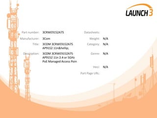 Part number: 3CRWE9152A75 Datasheets:
Manufacturer: 3Com Weight: N/A
Title: 3COM 3CRWE9152A75
AP9152 11n&hellip;
Category: N/A
Description: 3COM 3CRWE9152A75
AP9152 11n 2.4 or 5GHz
PoE Managed Access Poin
Genre: N/A
Heci: N/A
Part Page URL:
 