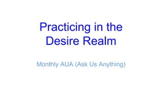 Practicing in the
Desire Realm
Monthly AUA (Ask Us Anything)
 