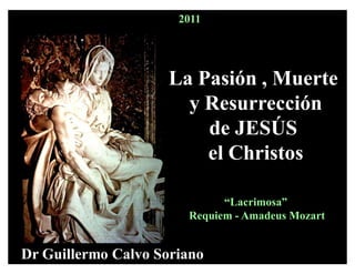 Dr Guillermo Calvo Soriano
2011
La Pasión , Muerte
y Resurrección
de JESÚS
el Christos
³Lacrimosa´
Requiem - Amadeus Mozart
 
