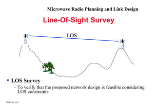 Microwave Radio Planning and Link Design

                      Line-Of-Sight Survey

                                  LOS




• LOS Survey
       – To verify that the proposed network design is feasible considering
         LOS constraints

Slide No 165
 