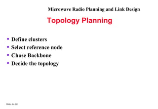Microwave Radio Planning and Link Design

                Topology Planning

• Define clusters
• Select reference node
• Chose Backbone
• Decide the topology




Slide No 80
 