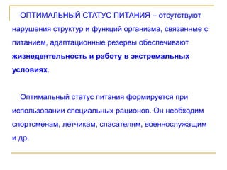 ОПТИМАЛЬНЫЙ СТАТУС ПИТАНИЯ – отсутствуют
нарушения структур и функций организма, связанные с
питанием, адаптационные резервы обеспечивают
жизнедеятельность и работу в экстремальных
условиях.
Оптимальный статус питания формируется при
использовании специальных рационов. Он необходим
спортсменам, летчикам, спасателям, военнослужащим
и др.
 