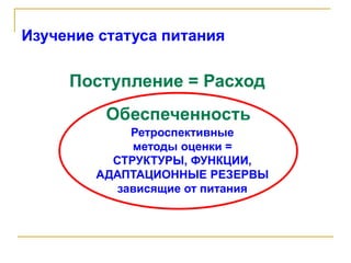 Поступление = Расход
Ретроспективные
методы оценки =
СТРУКТУРЫ, ФУНКЦИИ,
АДАПТАЦИОННЫЕ РЕЗЕРВЫ
зависящие от питания
Обеспеченность
Изучение статуса питания
 