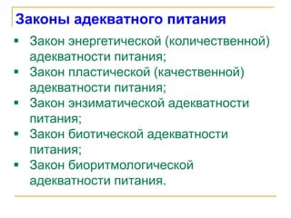  Закон энергетической (количественной)
адекватности питания;
 Закон пластической (качественной)
адекватности питания;
 Закон энзиматической адекватности
питания;
 Закон биотической адекватности
питания;
 Закон биоритмологической
адекватности питания.
Законы адекватного питания
 