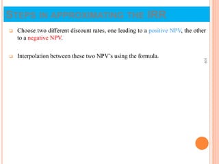 STEPS IN APPROXIMATING THE IRR
 Choose two different discount rates, one leading to a positive NPV, the other
to a negative NPV.
 Interpolation between these two NPV’s using the formula.
109
 