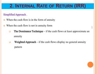 Simplified Approach .
 When the cash flow is in the form of annuity
 When the cash flow is not in annuity form
 The Dominance Technique – if the cash flows at least approximate an
annuity
 Weighted Approach – if the cash flows display no general annuity
pattern
119
2. INTERNAL RATE OF RETURN (IRR)
 