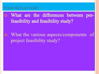 YOUR REFLECTION!!
 What are the differences between pre-
feasibility and feasibility study?
 What the various aspects/components of
project feasibility study?
1
 