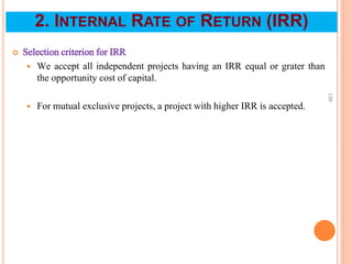  Selection criterion for IRR
 We accept all independent projects having an IRR equal or grater than
the opportunity cost of capital.
 For mutual exclusive projects, a project with higher IRR is accepted.
130
2. INTERNAL RATE OF RETURN (IRR)
 