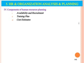 IV. Components of human resources planning
i. Availability and Recruitment
ii. Training Plan
iii. Cost Estimates
146
146
5. HR & ORGANIZATION ANALYSIS & PLANNING
 