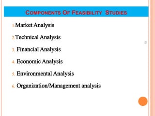 COMPONENTS OF FEASIBILITY STUDIES
1.Market Analysis
2.Technical Analysis
3. Financial Analysis
4. Economic Analysis
5. Environmental Analysis
6. Organization/Management analysis
15
 