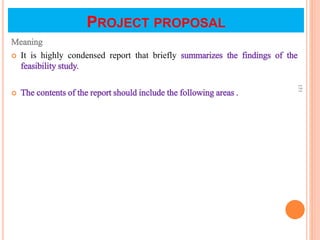 PROJECT PROPOSAL
Meaning
 It is highly condensed report that briefly summarizes the findings of the
feasibility study.
 The contents of the report should include the following areas .
151
 