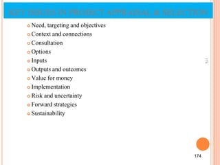 KEY ISSUES IN PROJECTAPPRAISAL & SELECTION
 Need, targeting and objectives
 Context and connections
 Consultation
 Options
 Inputs
 Outputs and outcomes
 Value for money
 Implementation
 Risk and uncertainty
 Forward strategies
 Sustainability
174
174
 