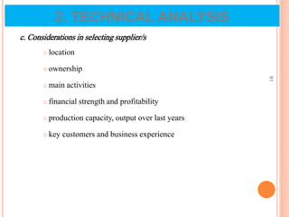 c. Considerations in selecting supplier/s
 location
 ownership
 main activities
 financial strength and profitability
 production capacity, output over last years
 key customers and business experience
61
2. TECHNICAL ANALYSIS
 