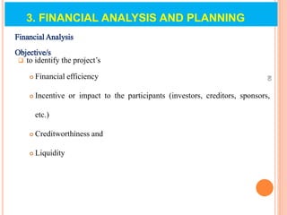 3. FINANCIAL ANALYSIS AND PLANNING
Financial Analysis
Objective/s
 to identify the project’s
 Financial efficiency
 Incentive or impact to the participants (investors, creditors, sponsors,
etc.)
 Creditworthiness and
 Liquidity
80
 
