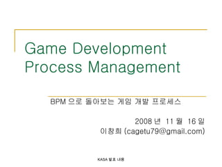 Game Development Process Management BPM 으로 돌아보는 게임 개발 프로세스 2008 년  11 월  16 일 이창희 (cagetu79@gmail.com) 