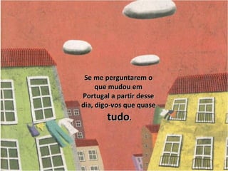 Se me perguntarem o que mudou em Portugal a partir desse dia, digo-vos que quase tudo . 