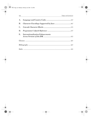 viii TABLE OF CONTENTS
Computer Crime: A Crimefighter’s Handbok, eMatter Edition
Copyright © 2001 O’Reilly  Associates, Inc. All rights reserved.
A. Language and Country Codes ...............................................................357
B. Character Encodings Supported by Java .........................................367
C. Unicode Character Blocks ......................................................................373
D. Programmer’s Quick Reference ............................................................377
E. Internationalization Enhancements
Across Versions of the JDK ......................................................................415
Glossary ........................................................................................................................ 421
Bibliography ................................................................................................................ 427
Index ............................................................................................................................. 433
TOC Page viii Monday, February 26, 2001 5:23 PM
 