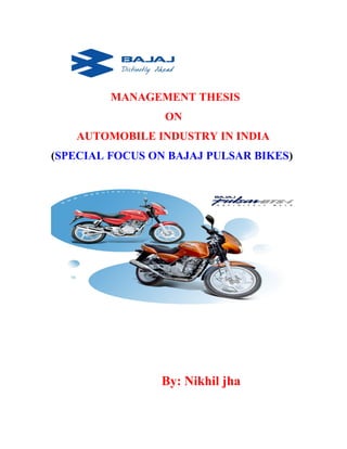 MANAGEMENT THESIS
ON
AUTOMOBILE INDUSTRY IN INDIA
(SPECIAL FOCUS ON BAJAJ PULSAR BIKES)
By: Nikhil jha
 