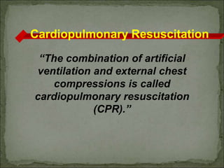 Cardiopulmonary Resuscitation
“The combination of artificial
ventilation and external chest
compressions is called
cardiopulmonary resuscitation
(CPR).”
 