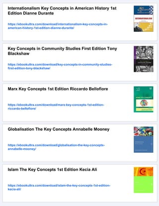 Internationalism Key Concepts in American History 1st
Edition Dianne Durante
https://ebookultra.com/download/internationalism-key-concepts-in-
american-history-1st-edition-dianne-durante/
Key Concepts in Community Studies First Edition Tony
Blackshaw
https://ebookultra.com/download/key-concepts-in-community-studies-
first-edition-tony-blackshaw/
Marx Key Concepts 1st Edition Riccardo Bellofiore
https://ebookultra.com/download/marx-key-concepts-1st-edition-
riccardo-bellofiore/
Globalisation The Key Concepts Annabelle Mooney
https://ebookultra.com/download/globalisation-the-key-concepts-
annabelle-mooney/
Islam The Key Concepts 1st Edition Kecia Ali
https://ebookultra.com/download/islam-the-key-concepts-1st-edition-
kecia-ali/
 